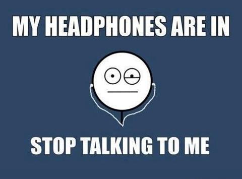 'my headphones are in, stop talking to me'
