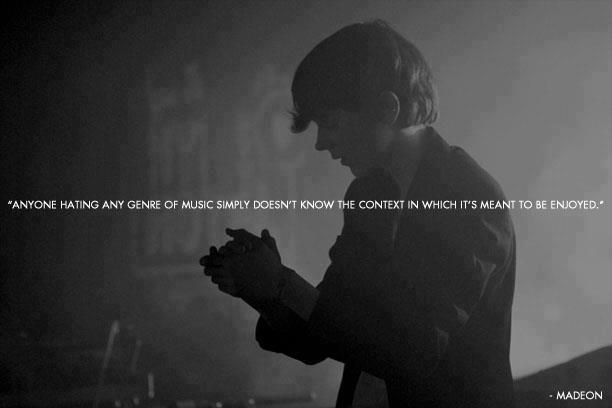 "Anyone hating any genre of music simply doesn't know the context in which it's mean to be enjoyed" - Madeon